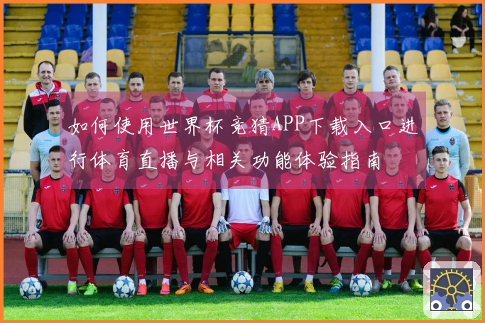如何使用世界杯竞猜APP下载入口进行体育直播与相关功能体验指南