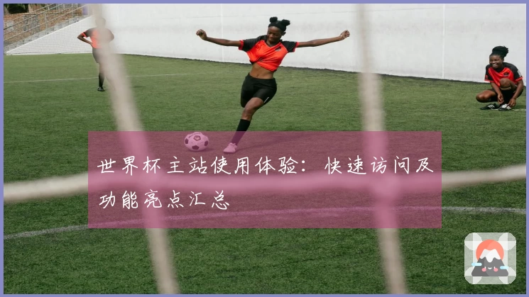 世界杯主站使用体验：快速访问及功能亮点汇总