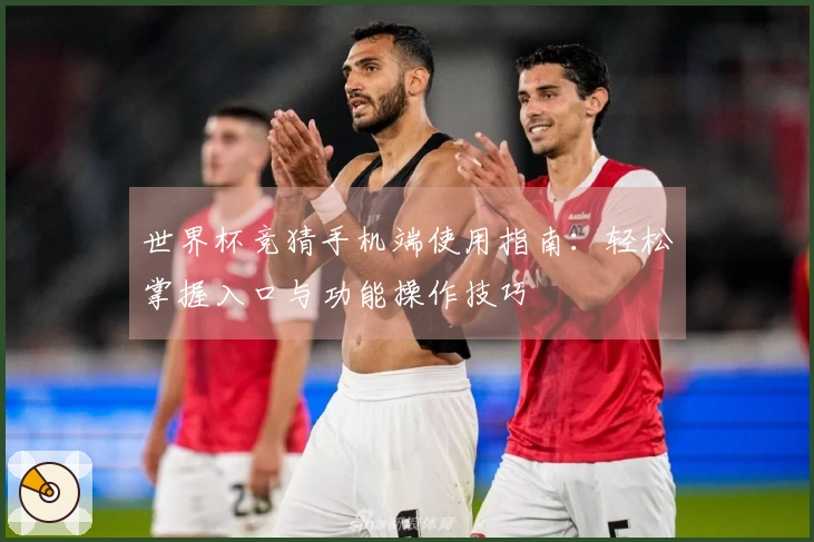 世界杯竞猜手机端使用指南：轻松掌握入口与功能操作技巧