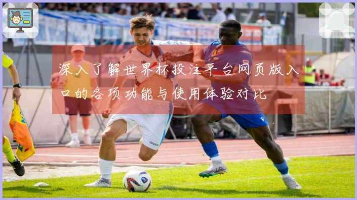 深入了解世界杯投注平台网页版入口的各项功能与使用体验对比