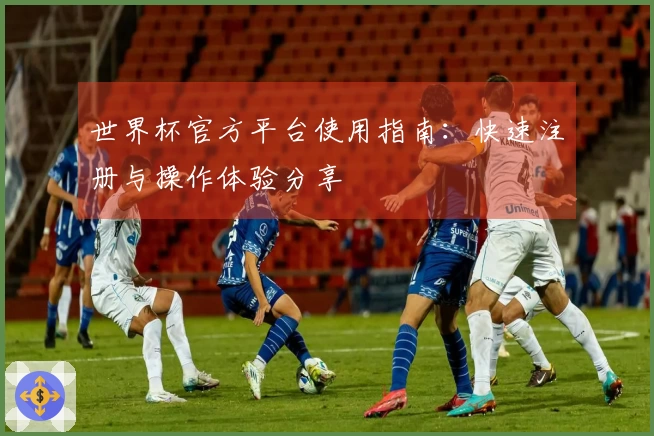 世界杯官方平台使用指南：快速注册与操作体验分享