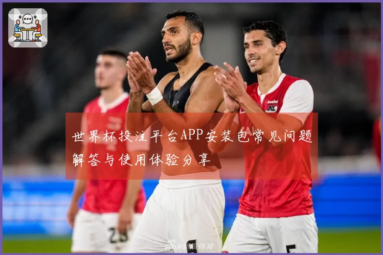 世界杯投注平台APP安装包常见问题解答与使用体验分享