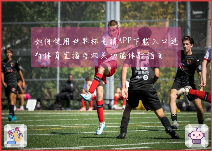 如何使用世界杯竞猜APP下载入口进行体育直播与相关功能体验指南