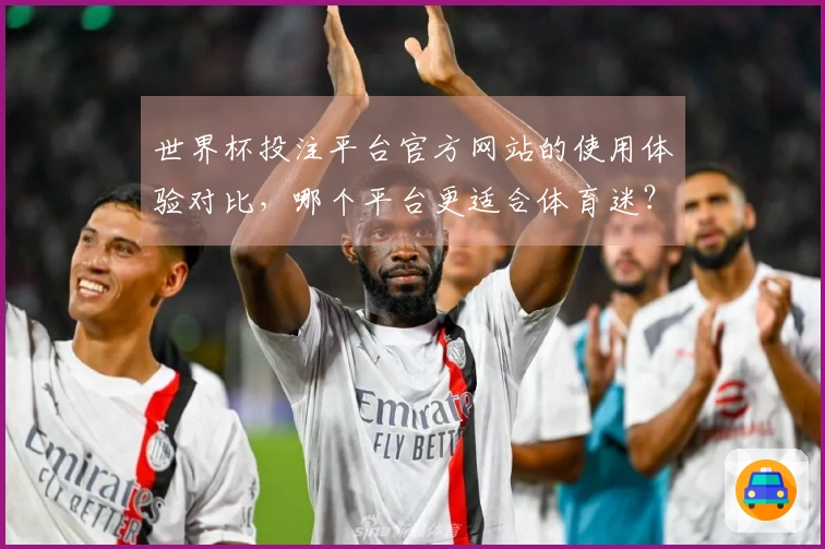 世界杯投注平台官方网站的使用体验对比，哪个平台更适合体育迷？
