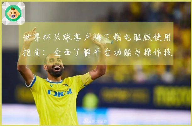 世界杯买球客户端下载电脑版使用指南：全面了解平台功能与操作技巧