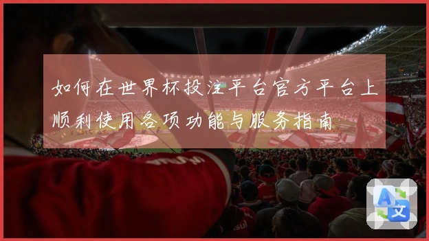 如何在世界杯投注平台官方平台上顺利使用各项功能与服务指南