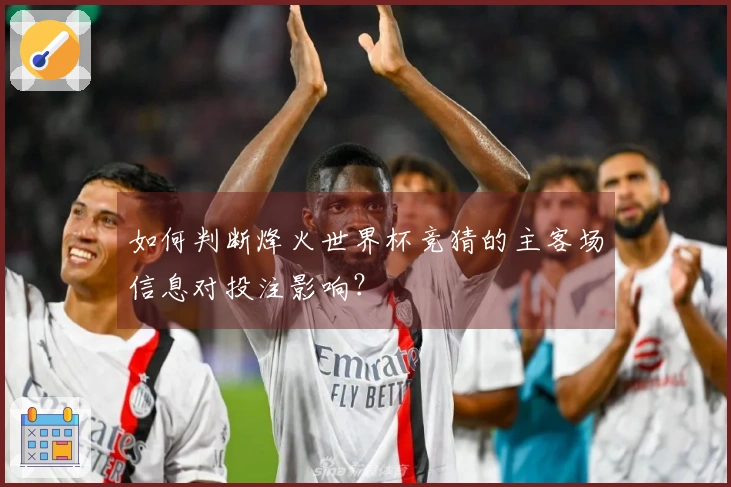 如何判断烽火世界杯竞猜的主客场信息对投注影响?