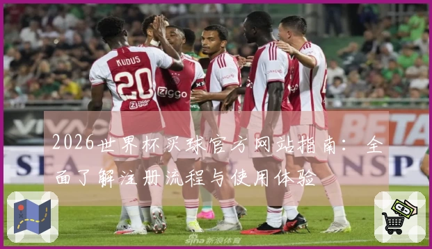 2026世界杯买球官方网站指南：全面了解注册流程与使用体验