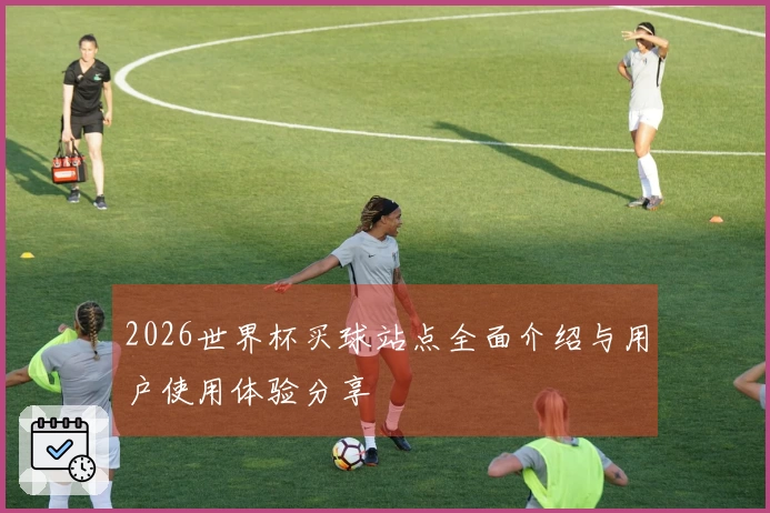 2026世界杯买球站点全面介绍与用户使用体验分享