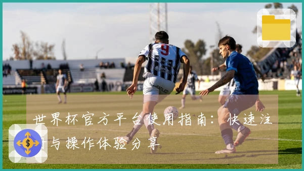 世界杯官方平台使用指南：快速注册与操作体验分享