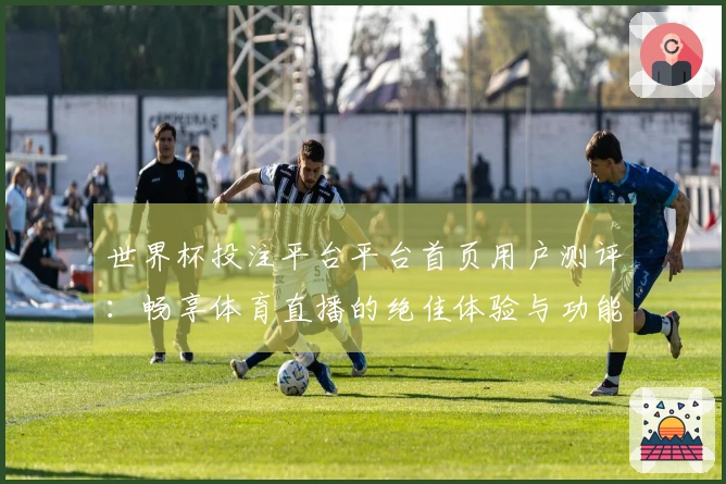世界杯投注平台平台首页用户测评：畅享体育直播的绝佳体验与功能解析