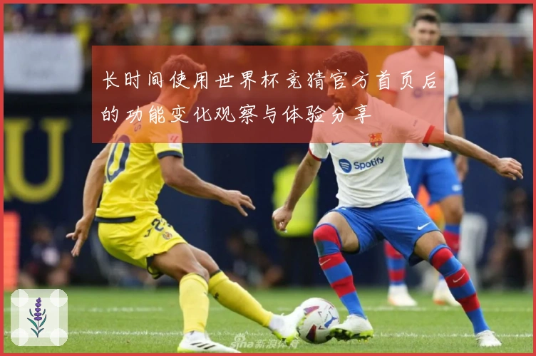 长时间使用世界杯竞猜官方首页后的功能变化观察与体验分享