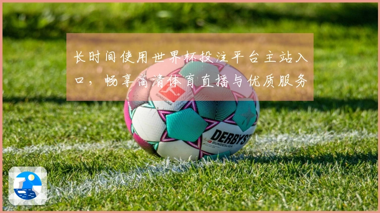 长时间使用世界杯投注平台主站入口，畅享高清体育直播与优质服务体验