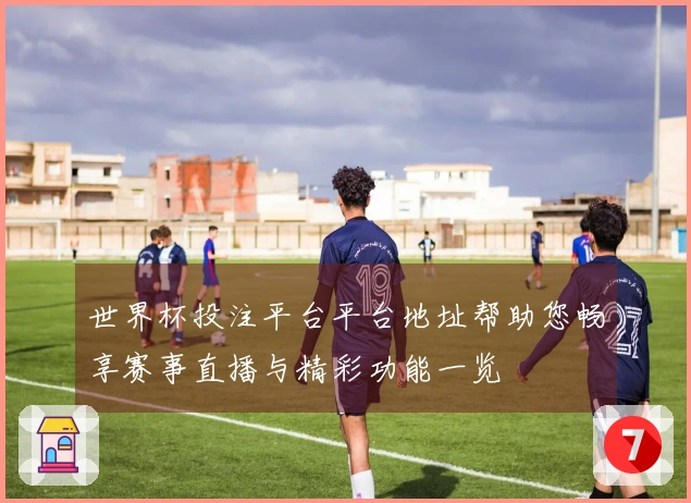 世界杯投注平台平台地址帮助您畅享赛事直播与精彩功能一览