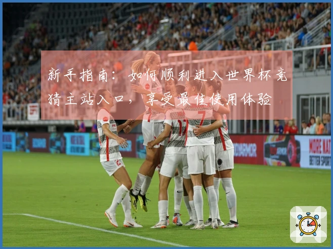 新手指南：如何顺利进入世界杯竞猜主站入口，享受最佳使用体验