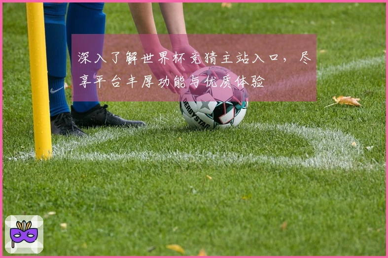 深入了解世界杯竞猜主站入口，尽享平台丰厚功能与优质体验