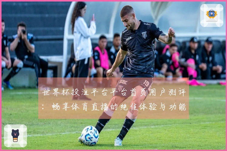 世界杯投注平台平台首页用户测评：畅享体育直播的绝佳体验与功能解析