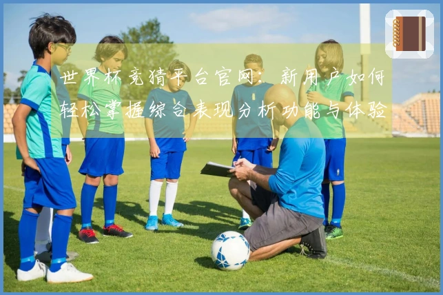 世界杯竞猜平台官网：新用户如何轻松掌握综合表现分析功能与体验提升指南