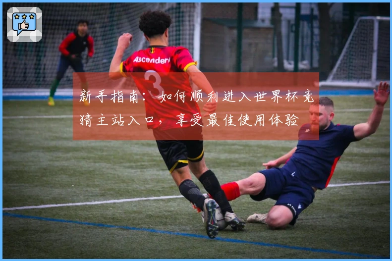 新手指南：如何顺利进入世界杯竞猜主站入口，享受最佳使用体验