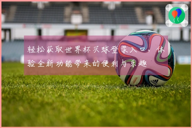 轻松获取世界杯买球登录入口，体验全新功能带来的便利与乐趣